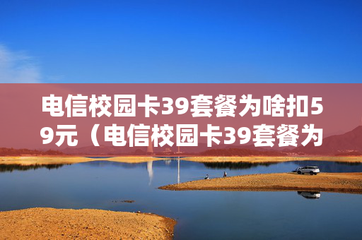 电信校园卡39套餐为啥扣59元（电信校园卡39套餐为啥扣59元了）