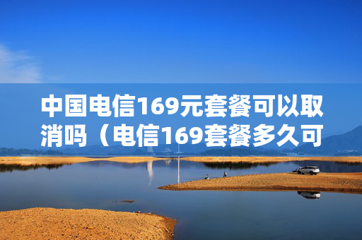 中国电信169元套餐可以取消吗（电信169套餐多久可以取消）