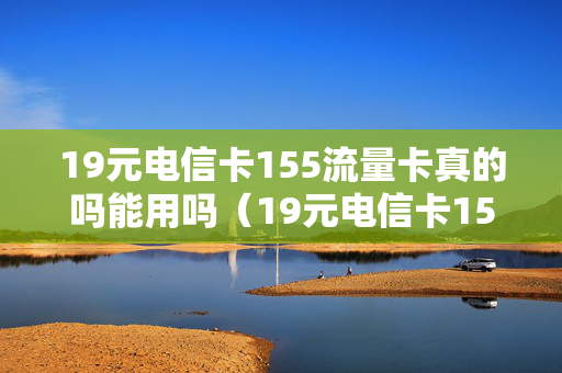19元电信卡155流量卡真的吗能用吗（19元电信卡155流量卡真的吗能用吗知乎）