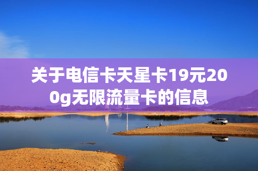 关于电信卡天星卡19元200g无限流量卡的信息