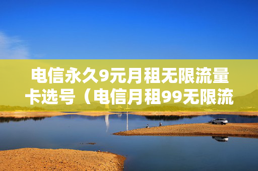 电信永久9元月租无限流量卡选号（电信月租99无限流量）