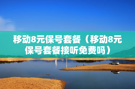 移动8元保号套餐（移动8元保号套餐接听免费吗）