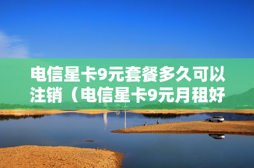 电信星卡9元套餐多久可以注销（电信星卡9元月租好用吗）
