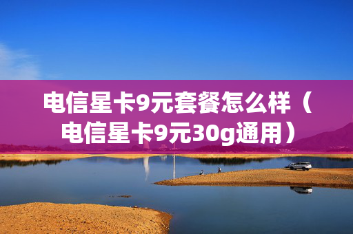 电信星卡9元套餐怎么样（电信星卡9元30g通用）