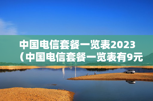 中国电信套餐一览表2023（中国电信套餐一览表有9元套餐吗）