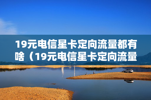 19元电信星卡定向流量都有啥（19元电信星卡定向流量都有啥软件）