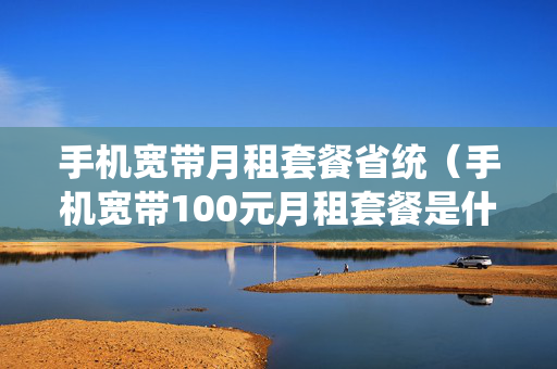 手机宽带月租套餐省统（手机宽带100元月租套餐是什么）