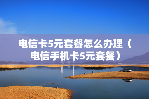 电信卡5元套餐怎么办理（电信手机卡5元套餐）
