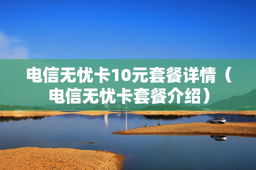 电信无忧卡10元套餐详情（电信无忧卡套餐介绍）