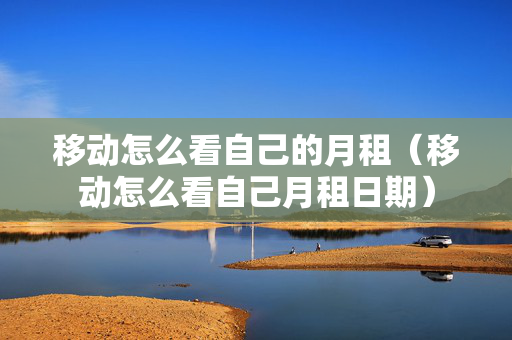 移动怎么看自己的月租（移动怎么看自己月租日期）