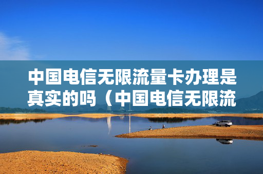 中国电信无限流量卡办理是真实的吗（中国电信无限流量套餐）