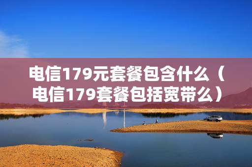 电信179元套餐包含什么（电信179套餐包括宽带么）