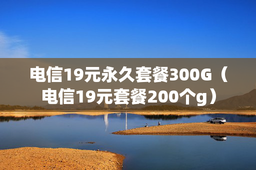 电信19元永久套餐300G（电信19元套餐200个g）