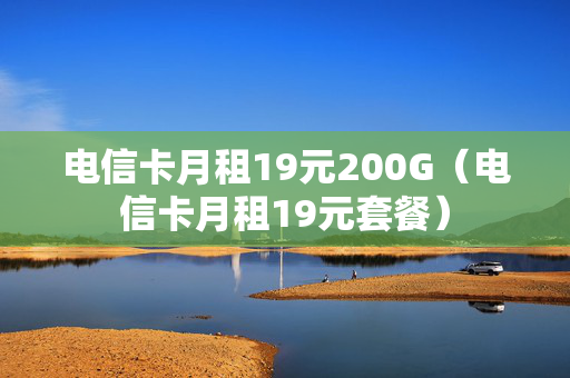电信卡月租19元200G（电信卡月租19元套餐）