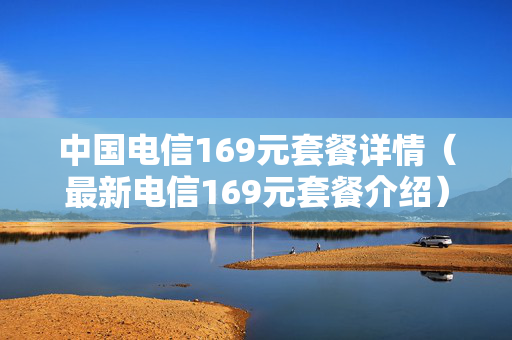 中国电信169元套餐详情（最新电信169元套餐介绍）