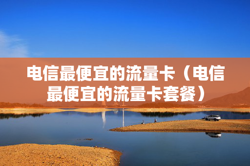 电信最便宜的流量卡（电信最便宜的流量卡套餐）