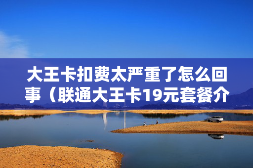 大王卡扣费太严重了怎么回事（联通大王卡19元套餐介绍）