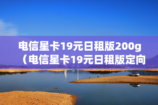 电信星卡19元日租版200g（电信星卡19元日租版定向流量包括哪些软件）
