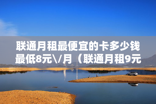 联通月租最便宜的卡多少钱最低8元\/月（联通月租9元流量卡）