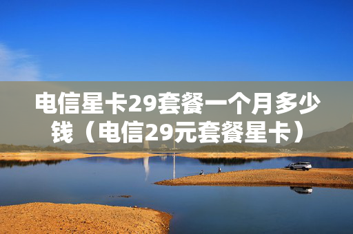 电信星卡29套餐一个月多少钱（电信29元套餐星卡）
