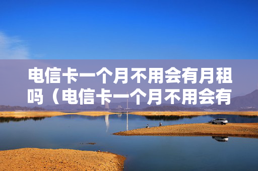 电信卡一个月不用会有月租吗（电信卡一个月不用会有费用吗）
