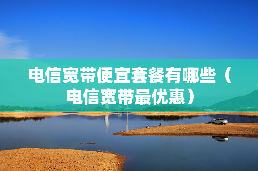 电信宽带便宜套餐有哪些（电信宽带最优惠）