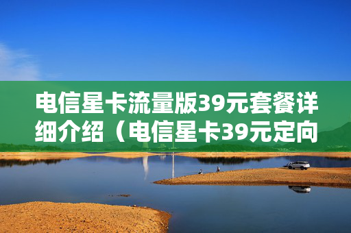 电信星卡流量版39元套餐详细介绍（电信星卡39元定向流量范围）