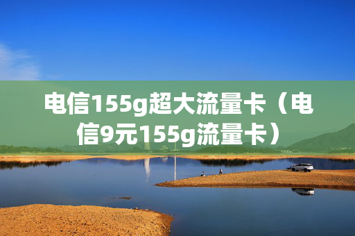 电信155g超大流量卡（电信9元155g流量卡）