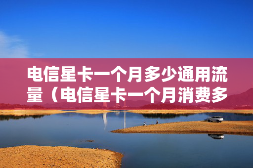 电信星卡一个月多少通用流量（电信星卡一个月消费多少钱啊）