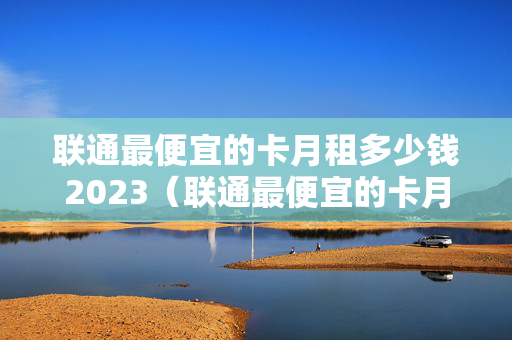 联通最便宜的卡月租多少钱2023（联通最便宜的卡月租多少钱2023）