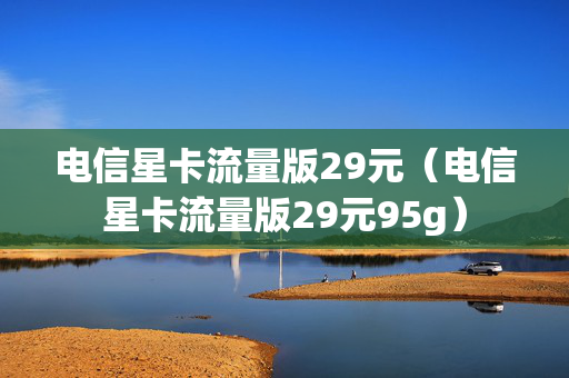 电信星卡流量版29元（电信星卡流量版29元95g）