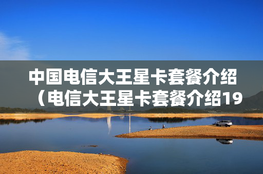 中国电信大王星卡套餐介绍（电信大王星卡套餐介绍19元）