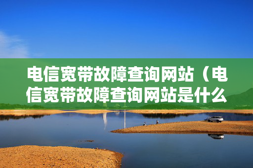 电信宽带故障查询网站（电信宽带故障查询网站是什么）