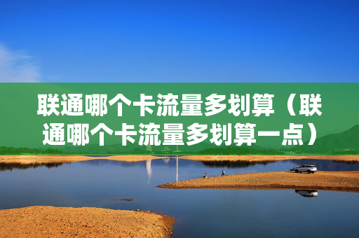 联通哪个卡流量多划算（联通哪个卡流量多划算一点）