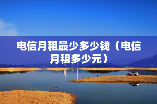 电信月租最少多少钱（电信月租多少元）