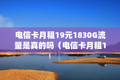 电信卡月租19元1830G流量是真的吗（电信卡月租19元1830g流量是真的吗吗）