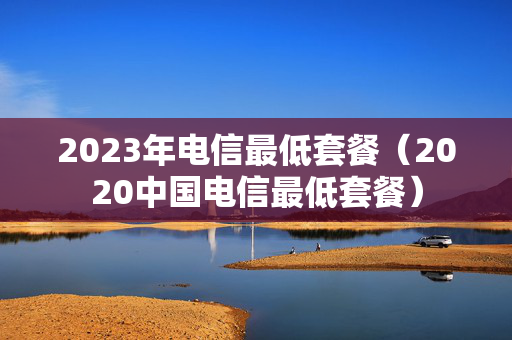 2023年电信最低套餐（2020中国电信最低套餐）