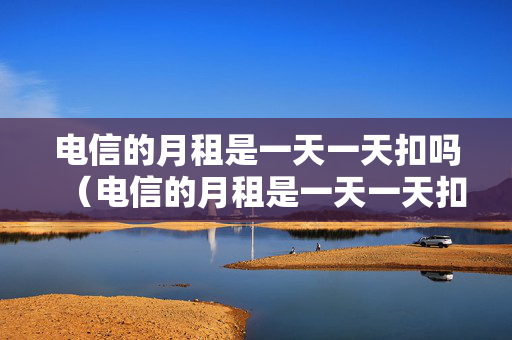 电信的月租是一天一天扣吗（电信的月租是一天一天扣吗）