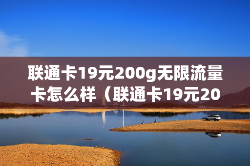 联通卡19元200g无限流量卡怎么样（联通卡19元200g无限流量卡）