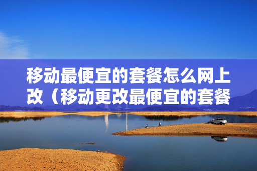 移动最便宜的套餐怎么网上改（移动更改最便宜的套餐）