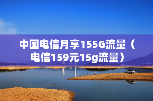 中国电信月享155G流量（电信159元15g流量）