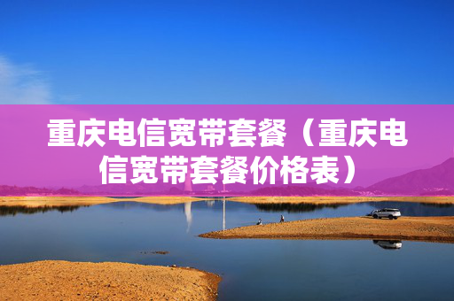 重庆电信宽带套餐（重庆电信宽带套餐价格表）