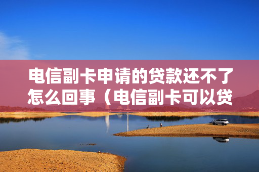 电信副卡申请的贷款还不了怎么回事（电信副卡可以贷款吗）