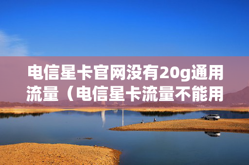 电信星卡官网没有20g通用流量（电信星卡流量不能用怎么回事）