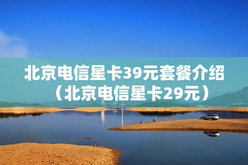 北京电信星卡39元套餐介绍（北京电信星卡29元）