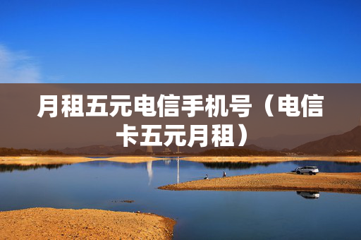 月租五元电信手机号（电信卡五元月租）