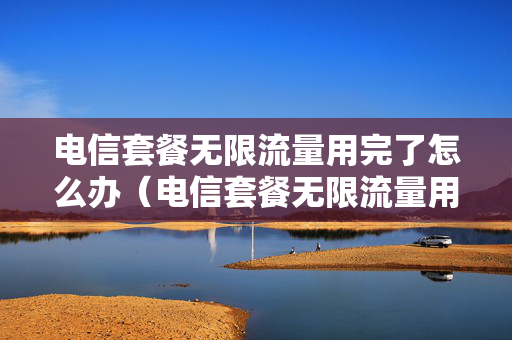 电信套餐无限流量用完了怎么办（电信套餐无限流量用完了怎么办呢）