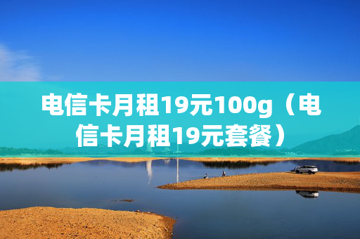 电信卡月租19元100g（电信卡月租19元套餐）