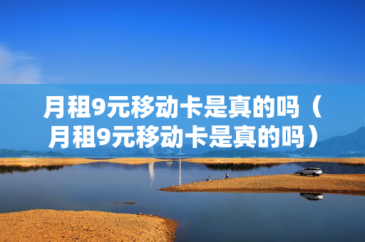 月租9元移动卡是真的吗（月租9元移动卡是真的吗）