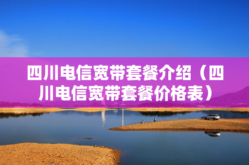 四川电信宽带套餐介绍（四川电信宽带套餐价格表）